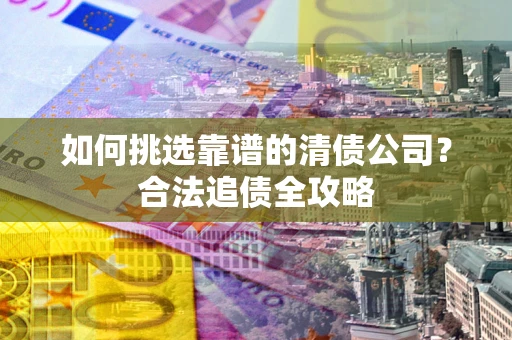 济南如何挑选靠谱的清债公司?合法追债全攻略 济南如何挑选靠谱的清债公司?合法追债全攻略