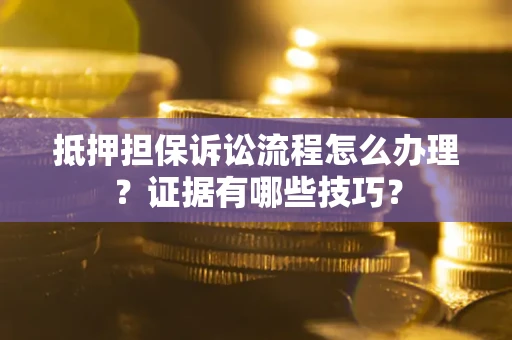 济南抵押担保诉讼流程怎么办理？证据有哪些技巧？