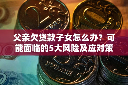 济南父亲欠贷款子女怎么办？可能面临的5大风险及应对策略