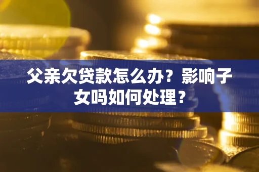 济南父亲欠贷款怎么办？影响子女吗如何处理？