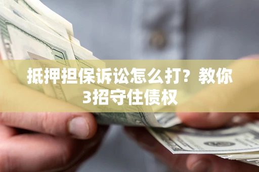济南抵押担保诉讼怎么打？教你3招守住债权