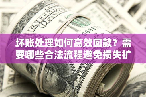 济南坏账处理如何高效回款？需要哪些合法流程避免损失扩大？