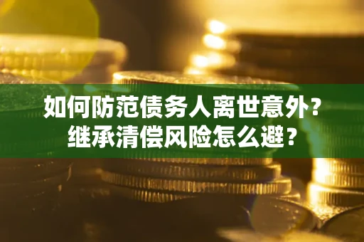 济南如何防范债务人离世意外？继承清偿风险怎么避？