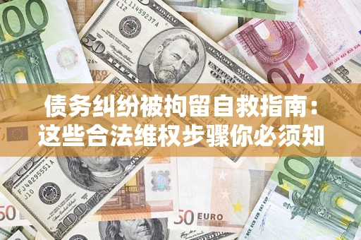 济南债务纠纷被拘留自救指南：这些合法维权步骤你必须知道！