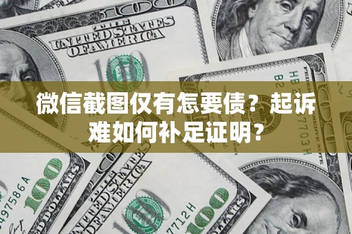 济南微信截图仅有怎要债？起诉难如何补足证明？