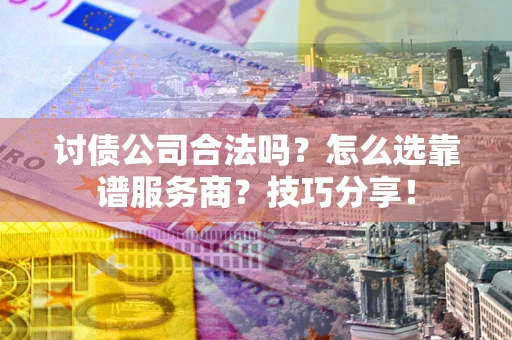 济南讨债公司合法吗？怎么选靠谱服务商？技巧分享！