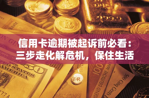 济南信用卡逾期被起诉前必看：三步走化解危机，保住生活尊严