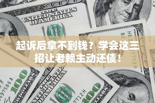 济南起诉后拿不到钱？学会这三招让老赖主动还债！