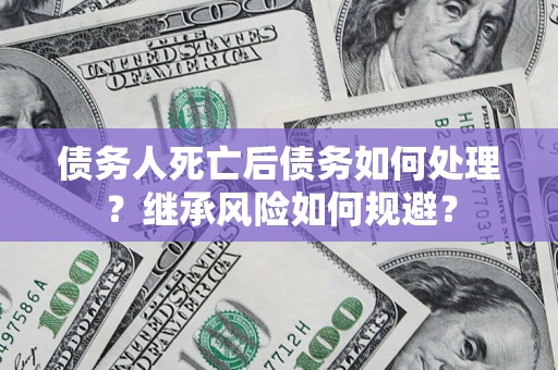 济南债务人死亡后债务如何处理？继承风险如何规避？