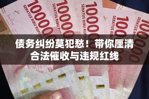 济南债务纠纷莫犯愁！带你厘清合法催收与违规红线