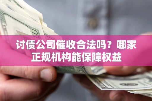 济南讨债公司催收合法吗？哪家正规机构能保障权益