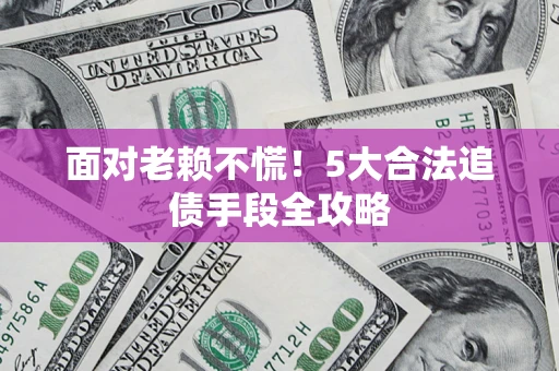 济南面对老赖不慌！5大合法追债手段全攻略