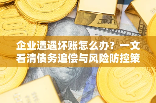 济南企业遭遇坏账怎么办？一文看清债务追偿与风险防控策略