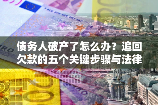 济南债务人破产了怎么办？追回欠款的五个关键步骤与法律策略