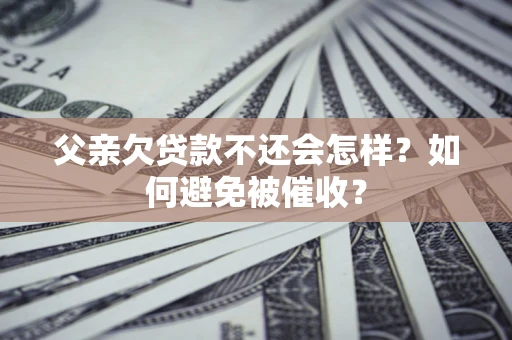 济南父亲欠贷款不还会怎样？如何避免被催收？