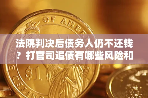 济南法院判决后债务人仍不还钱？打官司追债有哪些风险和技巧？