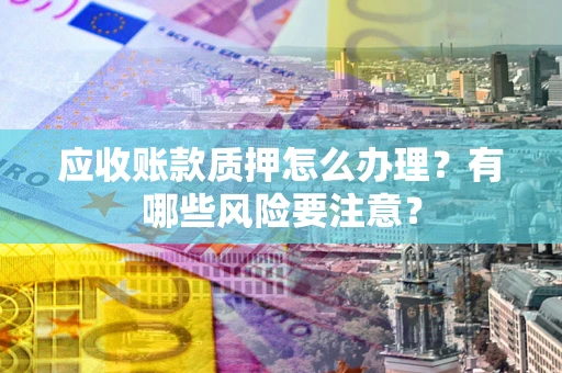济南应收账款质押怎么办理？有哪些风险要注意？