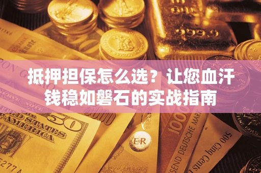 济南抵押担保怎么选？让您血汗钱稳如磐石的实战指南