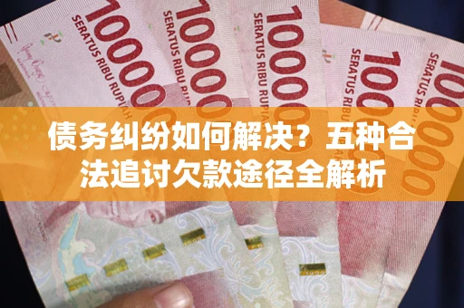 济南债务纠纷如何解决？五种合法追讨欠款途径全解析