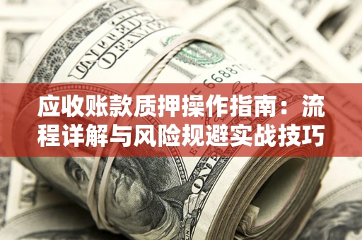 济南应收账款质押操作指南：流程详解与风险规避实战技巧