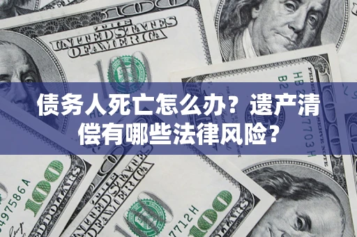 济南债务人死亡怎么办？遗产清偿有哪些法律风险？