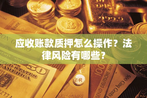 济南应收账款质押怎么操作？法律风险有哪些？