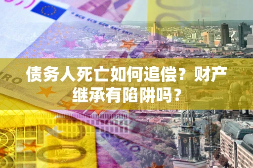 济南债务人死亡如何追偿？财产继承有陷阱吗？