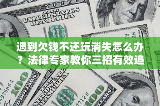 济南遇到欠钱不还玩消失怎么办？法律专家教你三招有效追债！