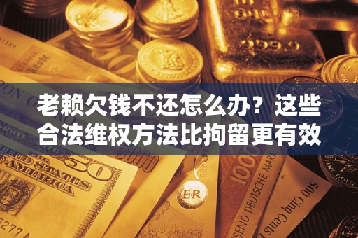 济南老赖欠钱不还怎么办？这些合法维权方法比拘留更有效