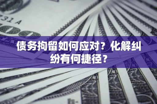济南债务拘留如何应对？化解纠纷有何捷径？