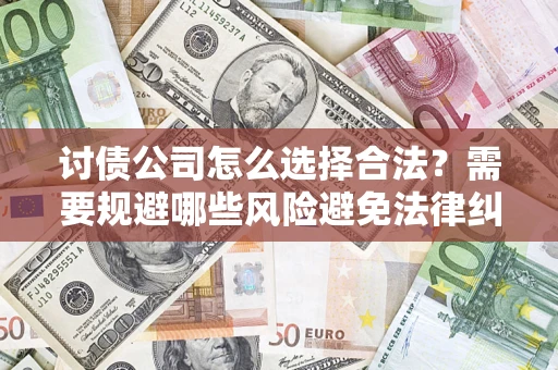 济南讨债公司怎么选择合法?需要规避哪些风险避免法律纠纷? 济南讨债公司怎么选择合法?需要规避哪些风险避免法律纠纷?
