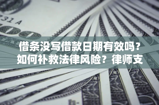 济南借条没写借款日期有效吗？如何补救法律风险？律师支招