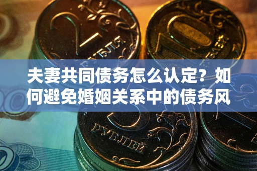 济南夫妻共同债务怎么认定？如何避免婚姻关系中的债务风险？