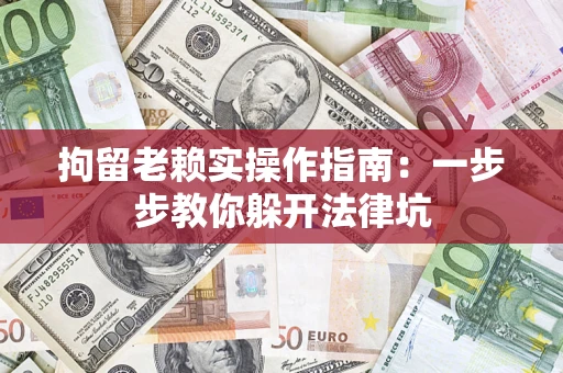 济南拘留老赖实操作指南：一步步教你躲开法律坑
