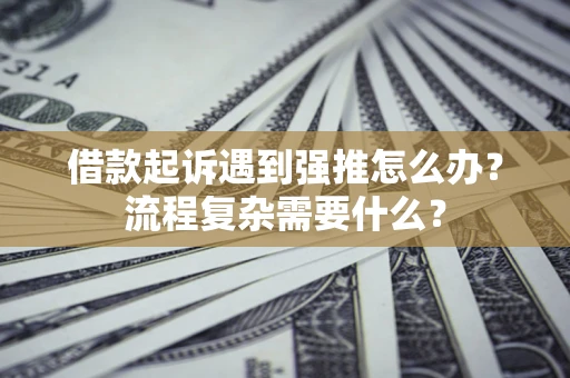 济南借款起诉遇到强推怎么办？流程复杂需要什么？