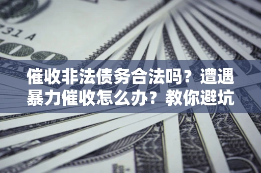 济南催收非法债务合法吗？遭遇暴力催收怎么办？教你避坑指南！