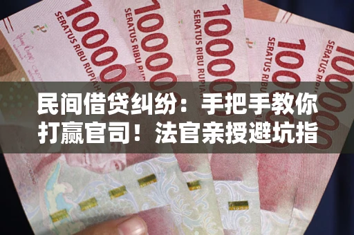 济南民间借贷纠纷：手把手教你打赢官司！法官亲授避坑指南