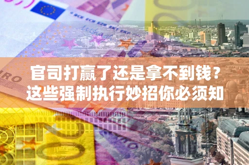济南官司打赢了还是拿不到钱？这些强制执行妙招你必须知道