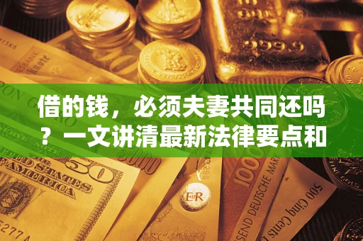 济南借的钱，必须夫妻共同还吗？一文讲清最新法律要点和避坑指南