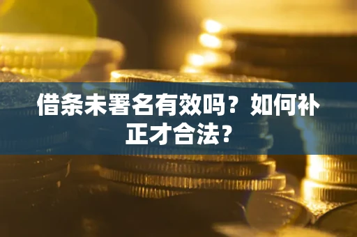 济南借条未署名有效吗？如何补正才合法？