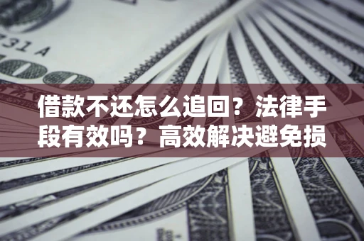 济南借款不还怎么追回？法律手段有效吗？高效解决避免损失