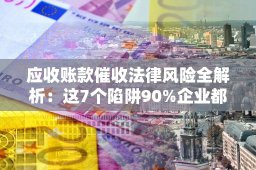 济南应收账款催收法律风险全解析：这7个陷阱90%企业都踩过（含合规应对指南）