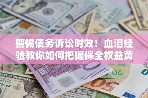 济南警惕债务诉讼时效！血泪经验教你如何把握保全权益黄金期