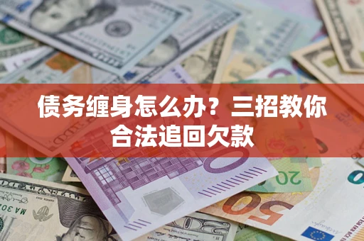 济南债务缠身怎么办？三招教你合法追回欠款