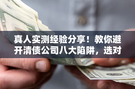 济南真人实测经验分享！教你避开清债公司八大陷阱，选对机构少走十年弯路