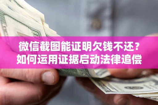 济南微信截图能证明欠钱不还？如何运用证据启动法律追偿程序？