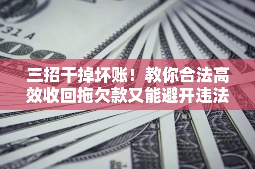 济南三招干掉坏账！教你合法高效收回拖欠款又能避开违法雷区