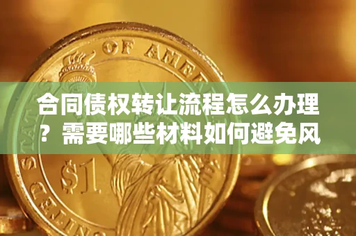济南合同债权转让流程怎么办理？需要哪些材料如何避免风险？
