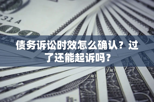 济南债务诉讼时效怎么确认？过了还能起诉吗？