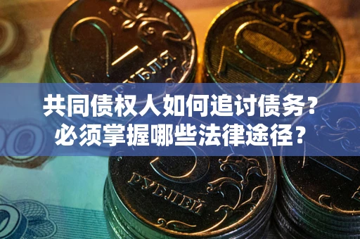 济南共同债权人如何追讨债务？必须掌握哪些法律途径？